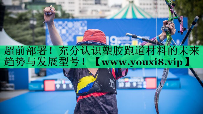 超前部署！充分认识塑胶跑道材料的未来趋势与发展型号！